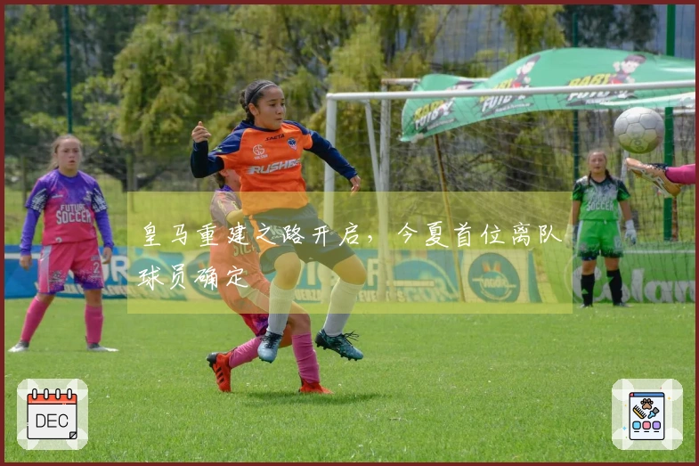 皇马重建之路开启，今夏首位离队球员确定