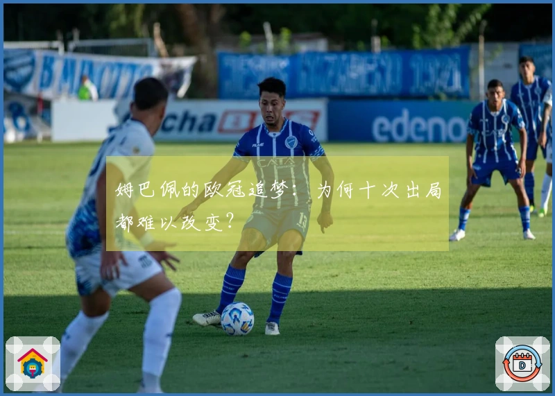 姆巴佩的欧冠追梦：为何十次出局都难以改变？