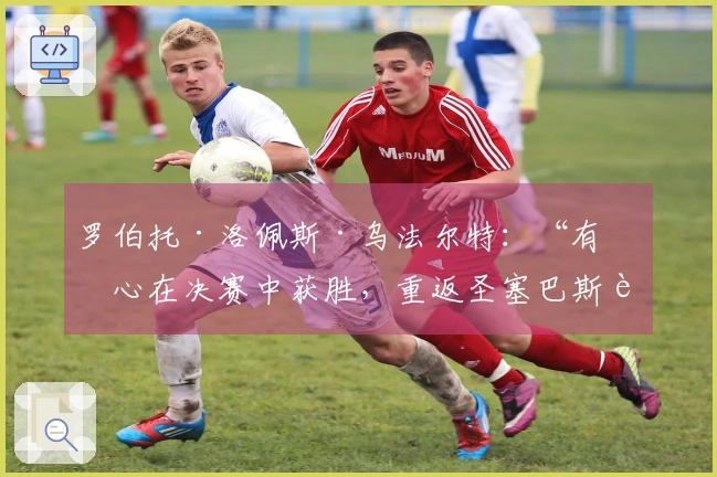 罗伯托·洛佩斯·乌法尔特：“有信心在决赛中获胜，重返圣塞巴斯蒂安带回国王杯”