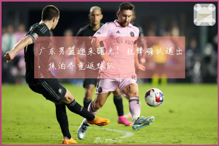 广东男篮迎来曙光！杜锋确认退出，焦泊乔重返球队
