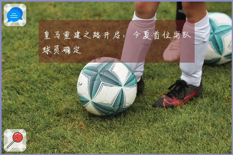 皇马重建之路开启，今夏首位离队球员确定