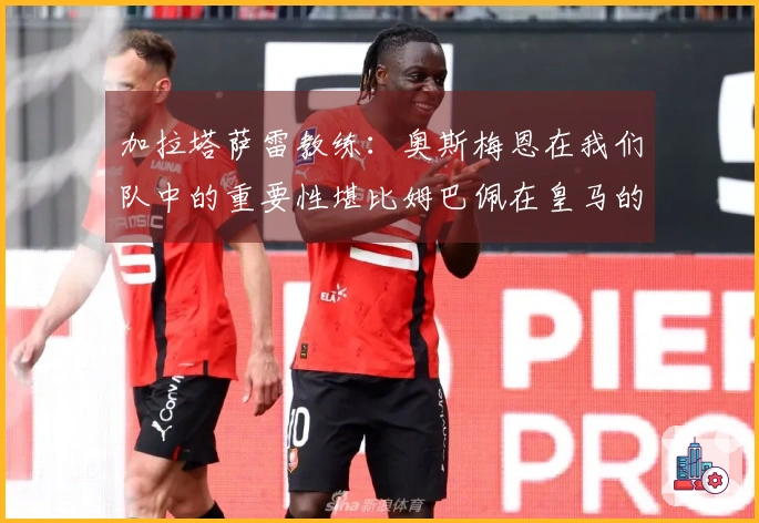 加拉塔萨雷教练：奥斯梅恩在我们队中的重要性堪比姆巴佩在皇马的地位