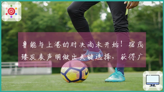 鲁能与上港的对决尚未开始！宿茂臻发表声明做出关键选择，获得广泛认可