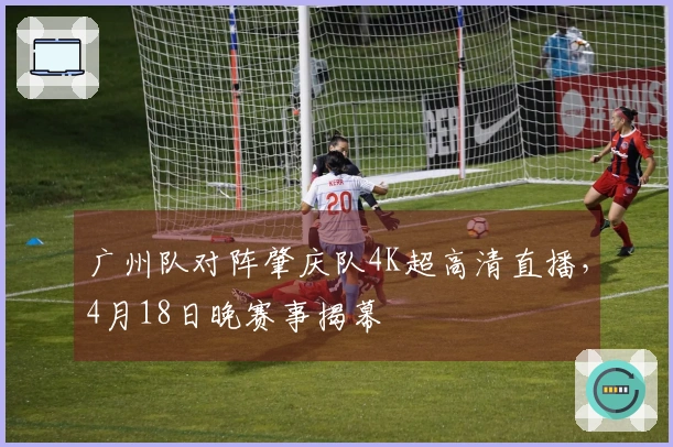 广州队对阵肇庆队4K超高清直播，4月18日晚赛事揭幕