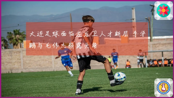 大连足球面临左后卫人才断层 李学鹏与毛伟杰崭露头角