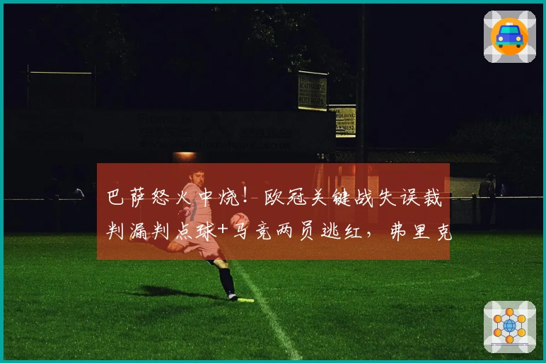 巴萨怒火中烧！欧冠关键战失误裁判漏判点球+马竞两员逃红，弗里克批评VAR无用