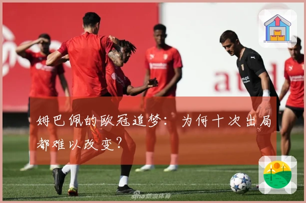 姆巴佩的欧冠追梦：为何十次出局都难以改变？