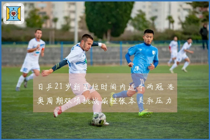 日乒21岁新星短时间内连夺两冠 洛奥周期双项挑战减轻张本美和压力