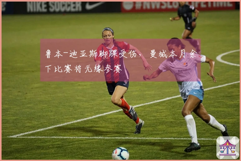 鲁本-迪亚斯脚踝受伤，曼城本月余下比赛将无缘参赛