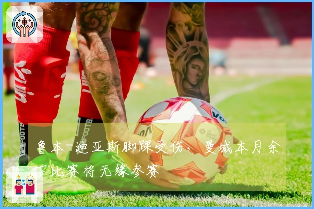 鲁本-迪亚斯脚踝受伤，曼城本月余下比赛将无缘参赛