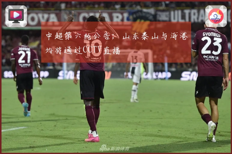 中超第六轮公告：山东泰山与海港均将通过CCTV直播
