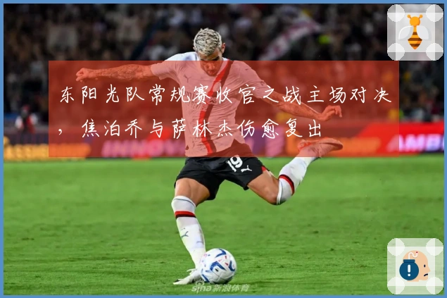 东阳光队常规赛收官之战主场对决，焦泊乔与萨林杰伤愈复出