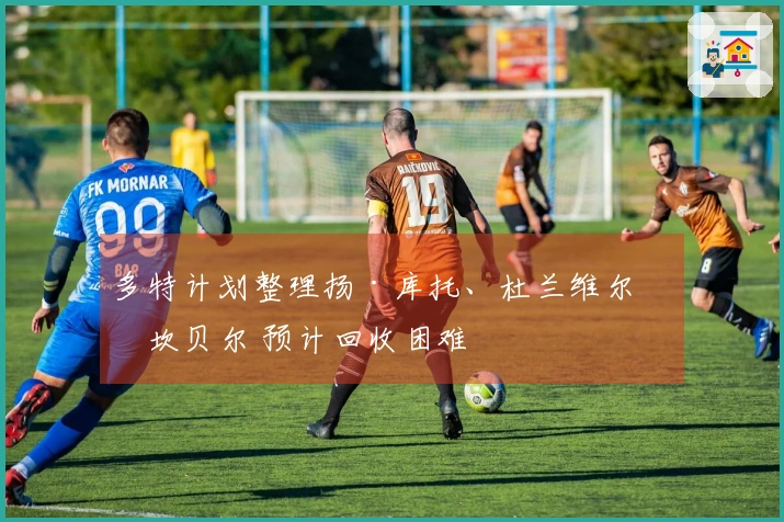 多特计划整理扬·库托、杜兰维尔与坎贝尔 预计回收困难