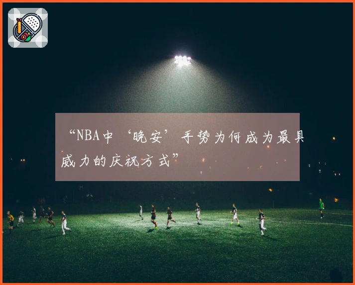 “NBA中‘晚安’手势为何成为最具威力的庆祝方式”