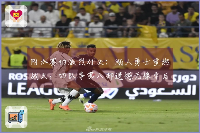 附加赛的激烈对决：湖人勇士重燃战火，四队争第八却遗憾无缘季后赛