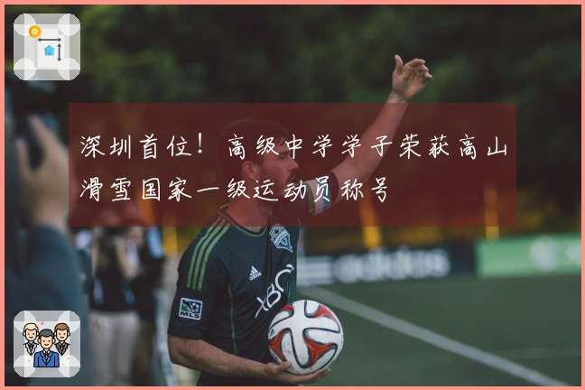 深圳首位！高级中学学子荣获高山滑雪国家一级运动员称号