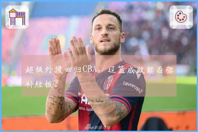 超级外援回归CBA，辽篮成效能否弥补短板？