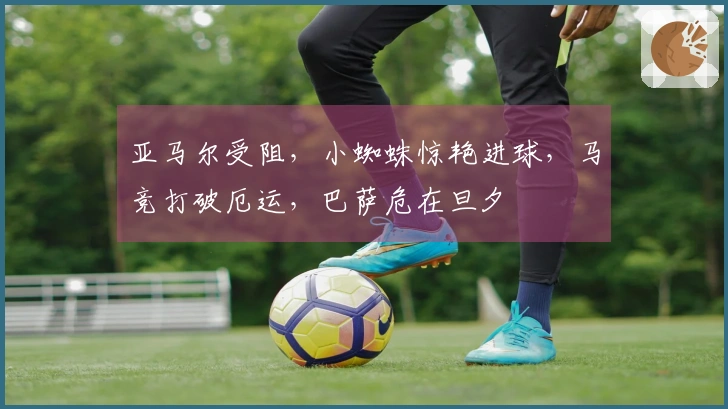 亚马尔受阻，小蜘蛛惊艳进球，马竞打破厄运，巴萨危在旦夕