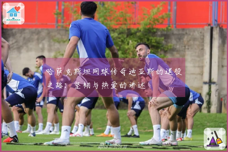 哈萨克斯坦网球传奇迪亚斯的退役之路：坚韧与热爱的讲述