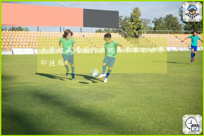 王楚钦赢得国际乒联男子单打世界杯桂冠